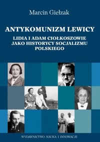 Antykomuniści lewicy. Lidia i Adam Ciołkoszowie jako historycy socjalizmu polskiego