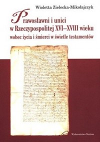 Prawosławni i unici w Rzeczypospolitej XVI-XVIII wieku wobec życia i śmierci w świetle testamentów