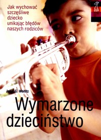 Wymarzone dzieciństwo. Jak wychować szczęśliwe dziecko unikając błędów naszych rodziców