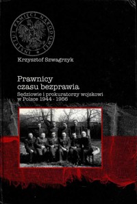 Prawnicy czasu bezprawia. Sędziowie i prokuratorzy wojskowi w Polsce 1944-1956