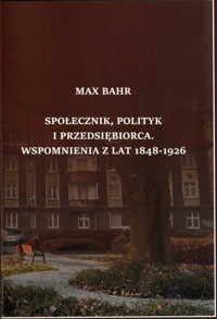 Max Bahr. Społecznik, polityk i przedsiębiorca. Wspomnienia z lat 1848-1926