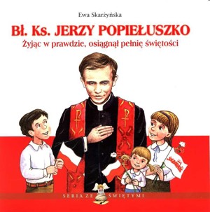 Bł. Ks. Jerzy Popiełuszko. Żyjąc w prawdzie, osiągnął pełnię świętości