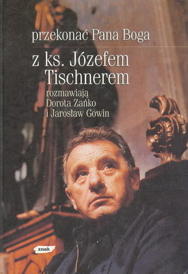 Przekonać Pana Boga. Z ks. Józefem Tischnerem rozmawiają Dorota Zańko i Jarosław Gowin