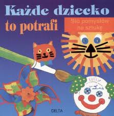 Każde dziecko to potrafi. Sto pomysłów na sztukę