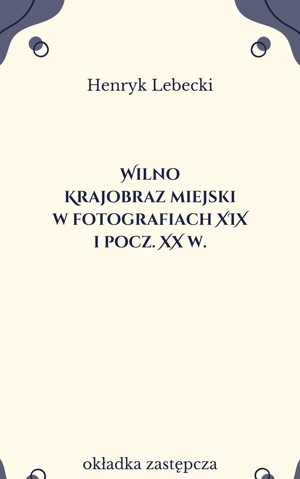 Wilno. Krajobraz miejski w fotografiach XIX i pocz. XX w.