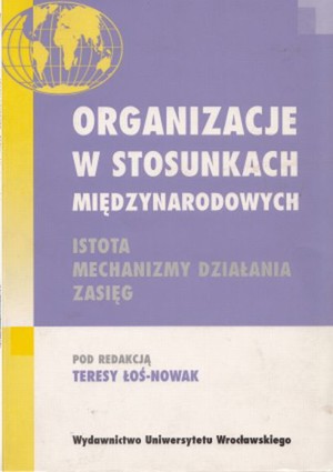 Organizacje w stosunkach międzynarodowych. Istota, mechanizmy, działania, zasięg