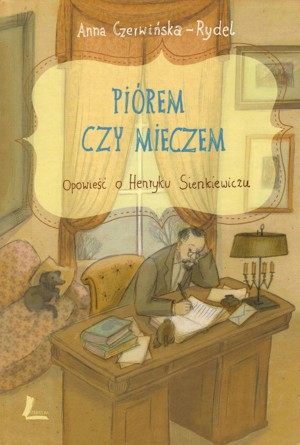 Piórem czy mieczem. Opowieść o Henryku Sienkiewiczu
