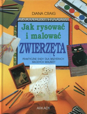 Jak rysować i malować zwierzęta. Praktyczne rady dla wszystkich młodych malarzy